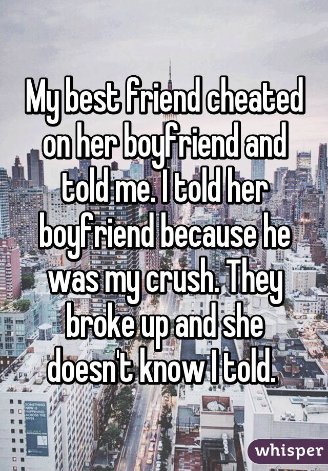 My best friend cheated on her boyfriend and told me. I told her boyfriend because he was my crush. They broke up and she doesn't know I told. 