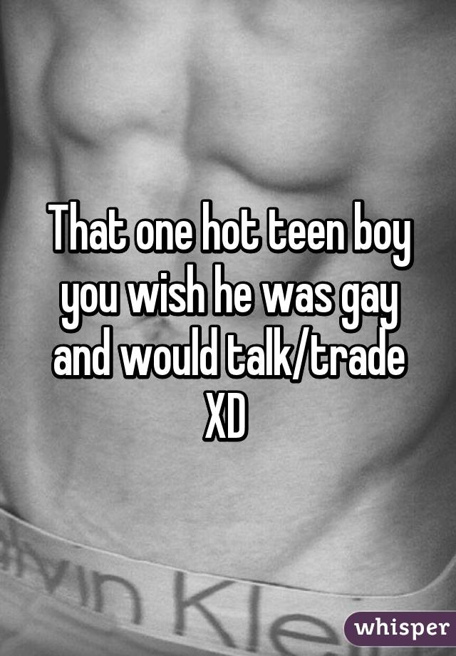 That one hot teen boy you wish he was gay and would talk/trade XD 