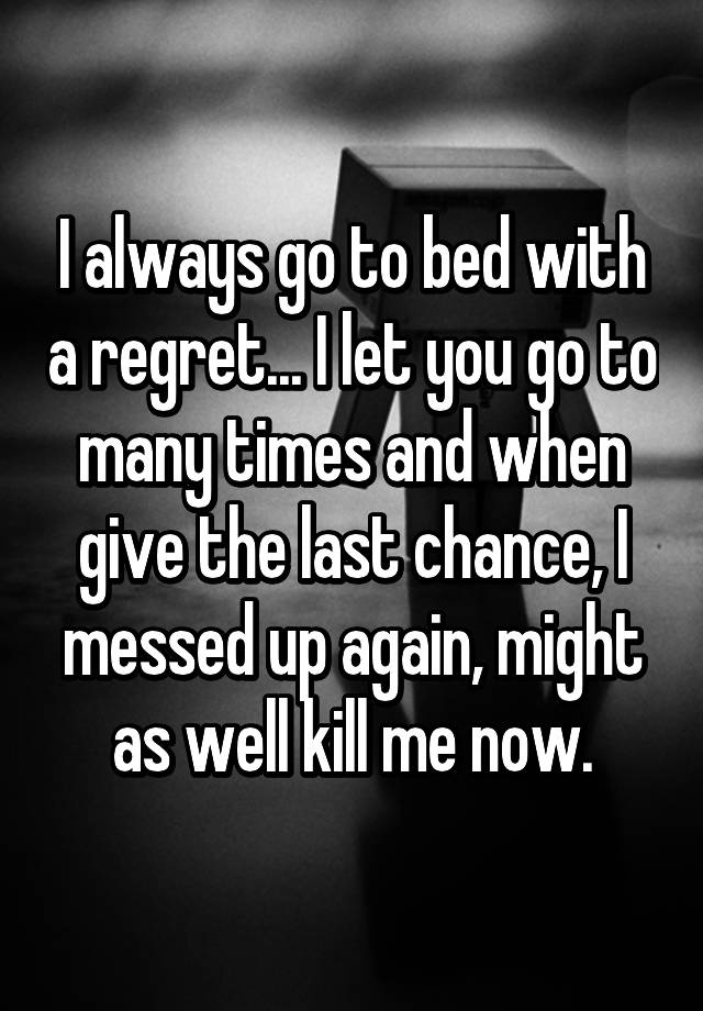 i-always-go-to-bed-with-a-regret-i-let-you-go-to-many-times-and-when