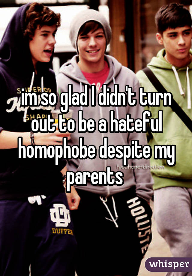 im so glad I didn't turn out to be a hateful homophobe despite my parents 