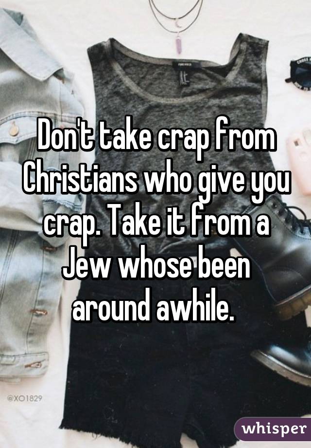 Don't take crap from Christians who give you crap. Take it from a Jew whose been around awhile. 