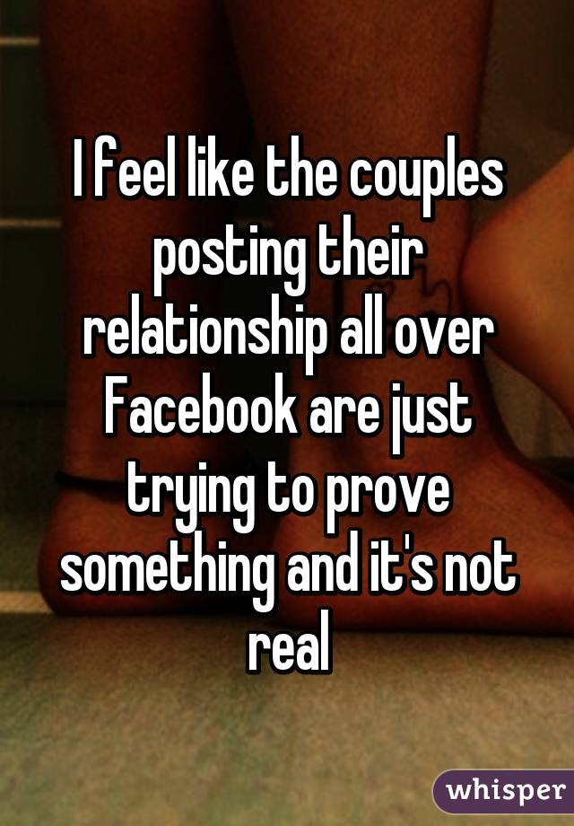 I feel like the couples posting their relationship all over Facebook are just trying to prove something and it's not real