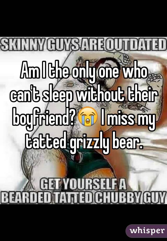 Am I the only one who can't sleep without their boyfriend?😭 I miss my tatted grizzly bear. 