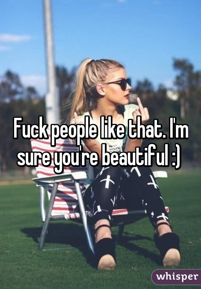 Fuck people like that. I'm sure you're beautiful :) 