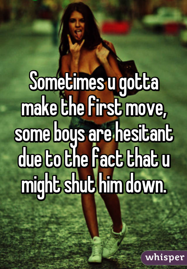 Sometimes u gotta make the first move, some boys are hesitant due to the fact that u might shut him down.