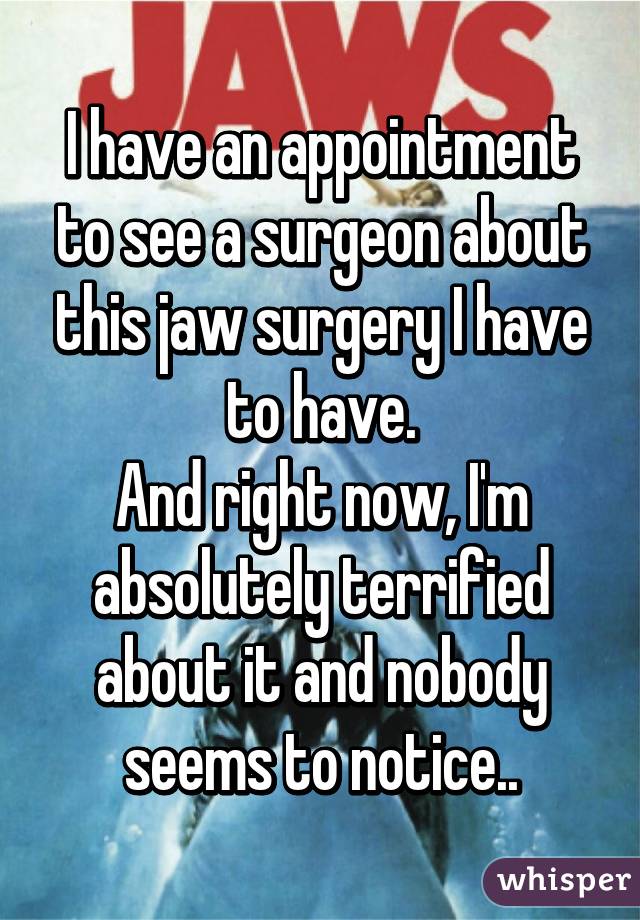 I have an appointment to see a surgeon about this jaw surgery I have to have.
And right now, I'm absolutely terrified about it and nobody seems to notice..