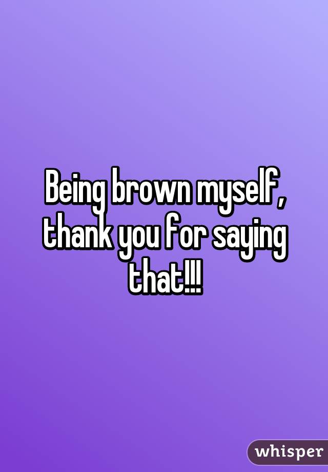 Being brown myself, thank you for saying that!!!