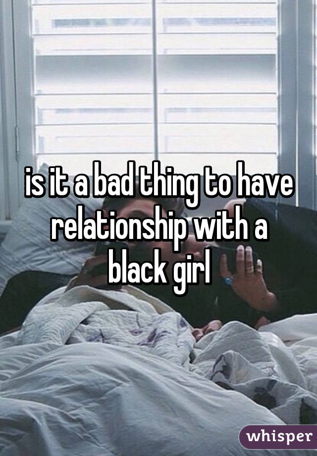 is it a bad thing to have relationship with a black girl