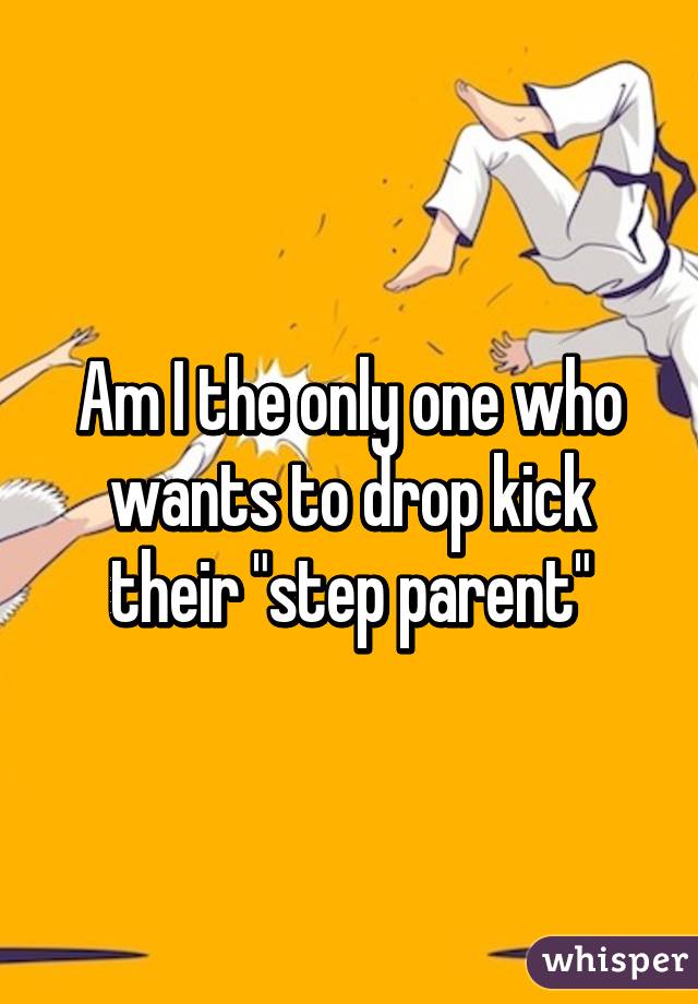 Am I the only one who wants to drop kick their "step parent"