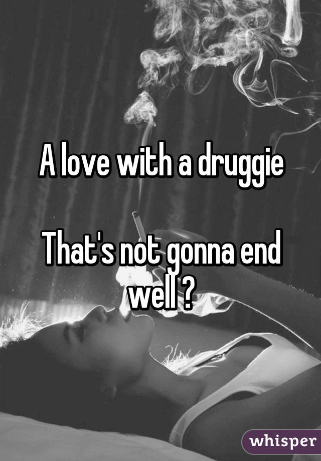 A love with a druggie

That's not gonna end well 😆