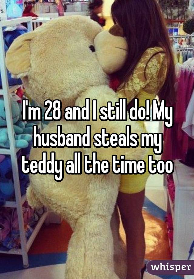 I'm 28 and I still do! My husband steals my teddy all the time too