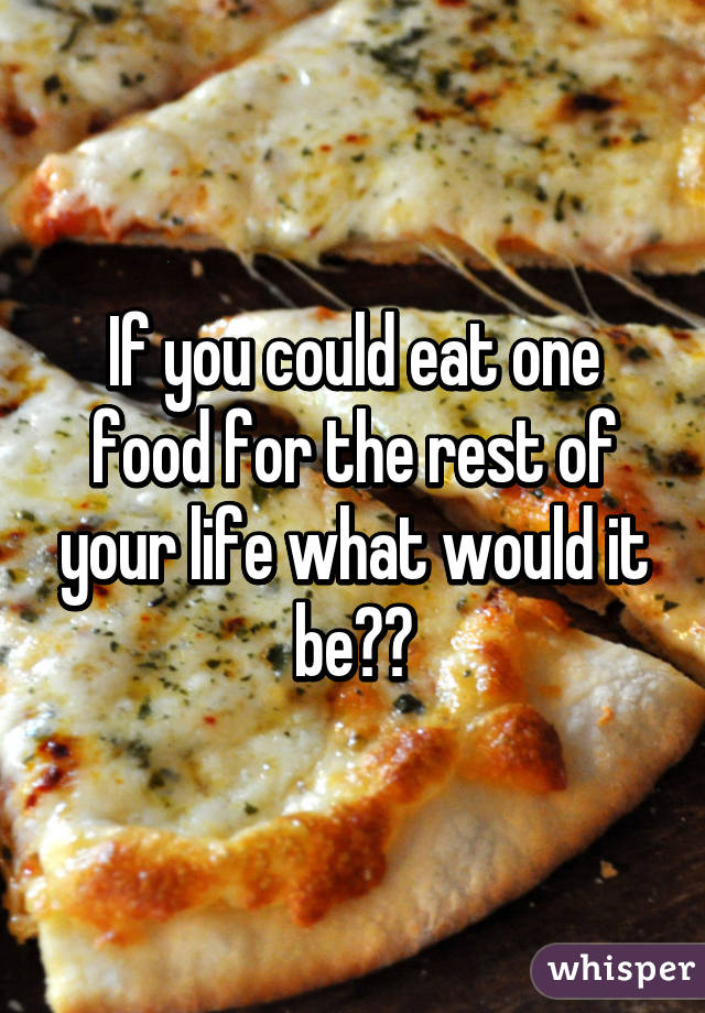 If you could eat one food for the rest of your life what would it be??