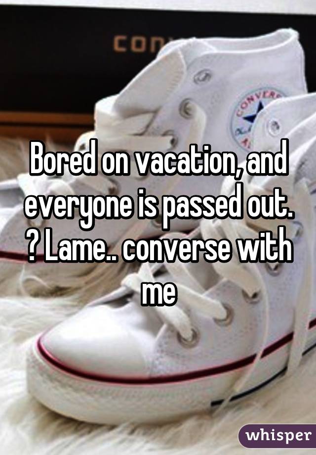 Bored on vacation, and everyone is passed out. ? Lame.. converse with me