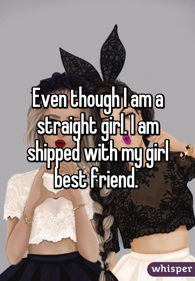 Even though I am a straight girl. I am shipped with my girl best friend. 