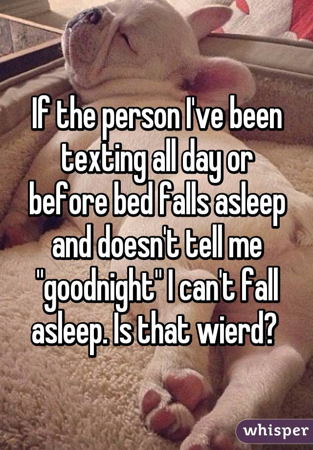 If the person I've been texting all day or before bed falls asleep and doesn't tell me "goodnight" I can't fall asleep. Is that wierd? 