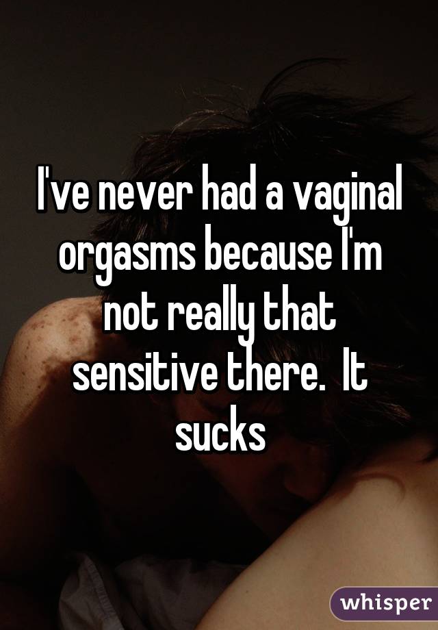 I've never had a vaginal orgasms because I'm not really that sensitive there.  It sucks