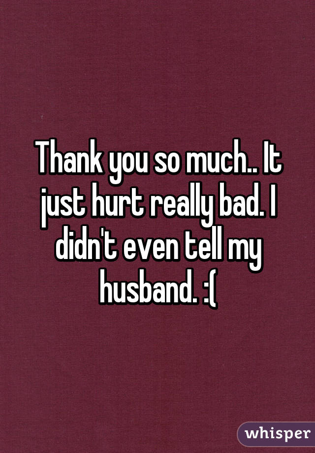 Thank you so much.. It just hurt really bad. I didn't even tell my husband. :(