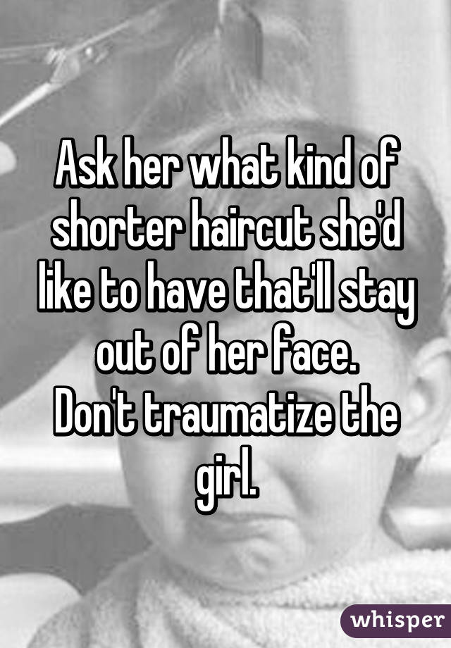 Ask her what kind of shorter haircut she'd like to have that'll stay out of her face.
Don't traumatize the girl.