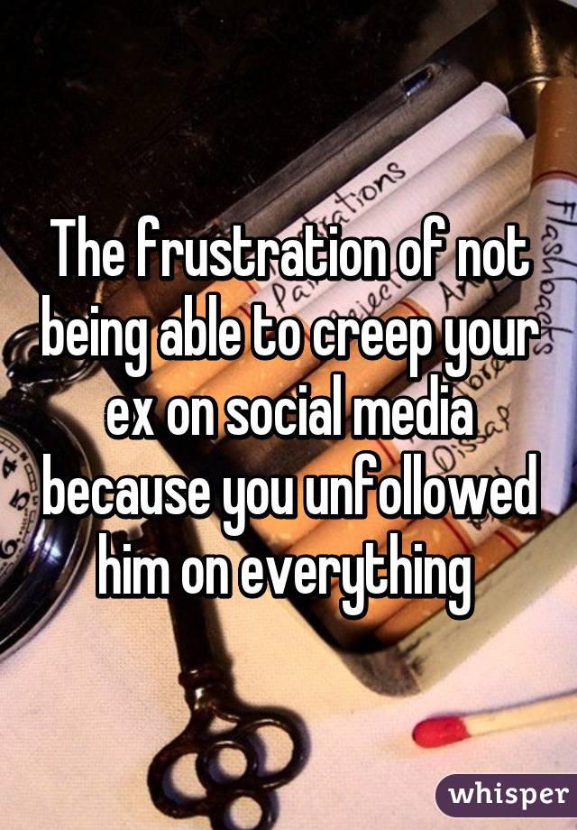 The frustration of not being able to creep your ex on social media because you unfollowed him on everything 