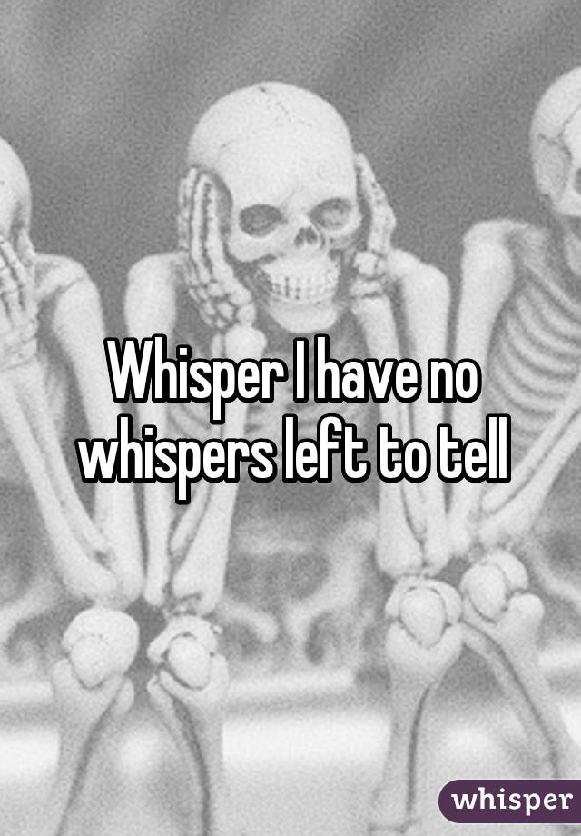 Whisper I have no whispers left to tell