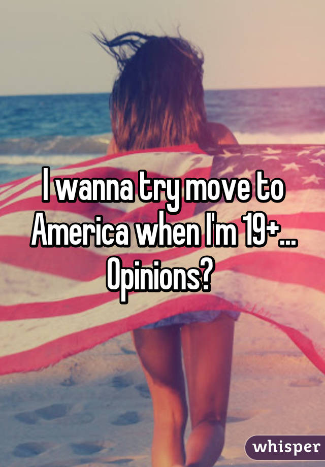 I wanna try move to America when I'm 19+... Opinions? 