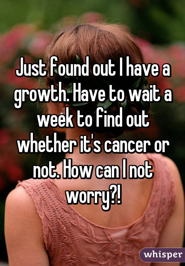 Just found out I have a growth. Have to wait a week to find out whether it's cancer or not. How can I not worry?!