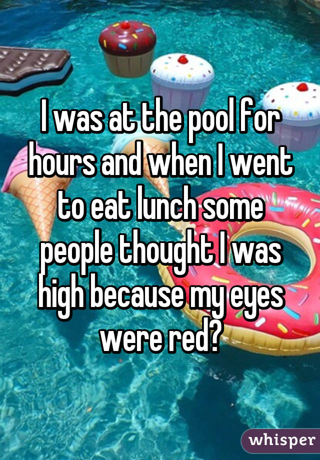 I was at the pool for hours and when I went to eat lunch some people thought I was high because my eyes were red😂