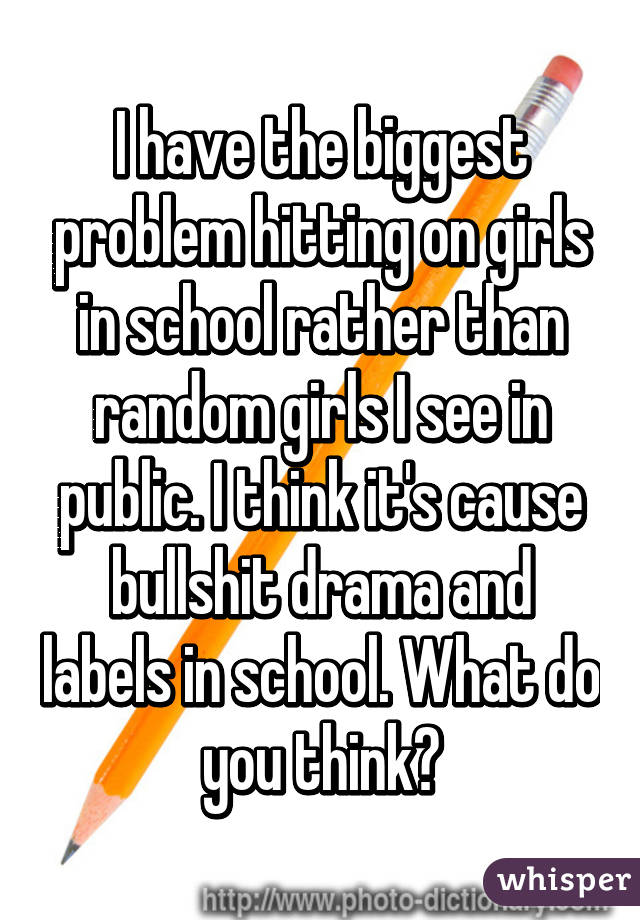 I have the biggest problem hitting on girls in school rather than random girls I see in public. I think it's cause bullshit drama and labels in school. What do you think?