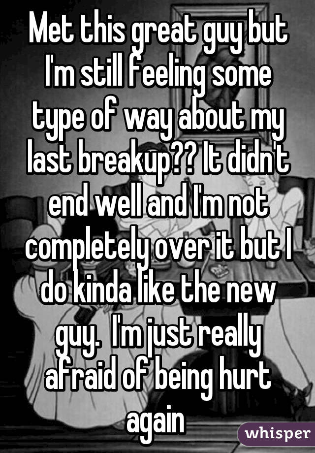 Met this great guy but I'm still feeling some type of way about my last breakup?? It didn't end well and I'm not completely over it but I do kinda like the new guy.  I'm just really afraid of being hurt again 