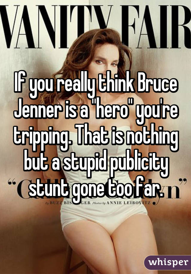 If you really think Bruce Jenner is a "hero" you're tripping. That is nothing but a stupid publicity stunt gone too far.