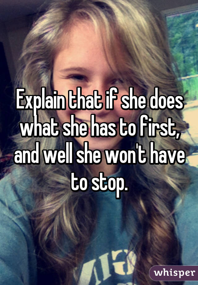 Explain that if she does what she has to first, and well she won't have to stop.