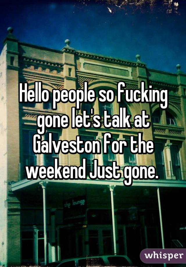 Hello people so fucking gone let's talk at Galveston for the weekend Just gone. 