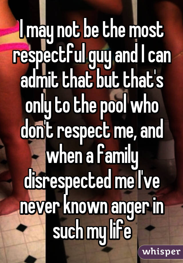 I may not be the most respectful guy and I can admit that but that's only to the pool who don't respect me, and when a family disrespected me I've never known anger in such my life