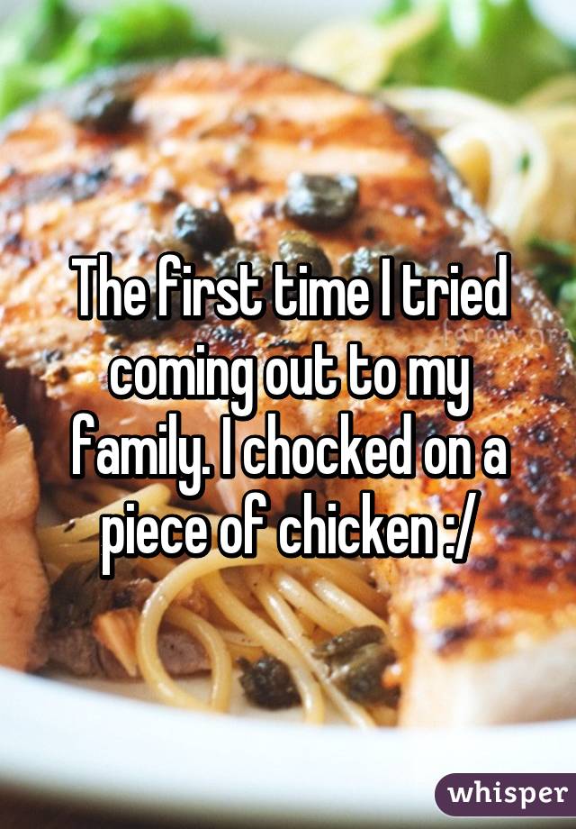 The first time I tried coming out to my family. I chocked on a piece of chicken :/