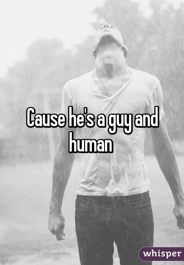 Cause he's a guy and human 