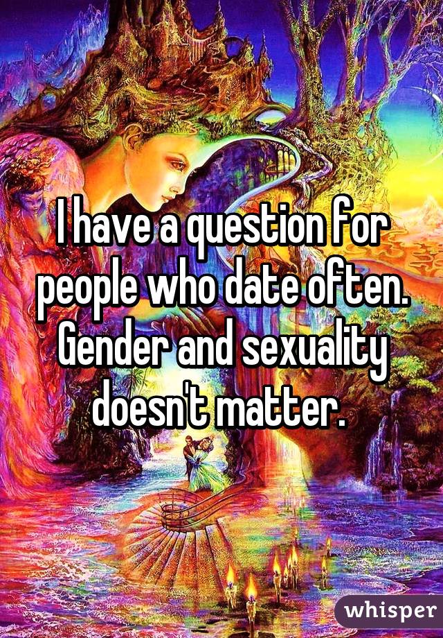 I have a question for people who date often. Gender and sexuality doesn't matter. 