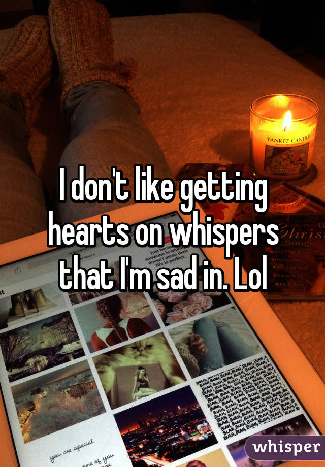 I don't like getting hearts on whispers that I'm sad in. Lol