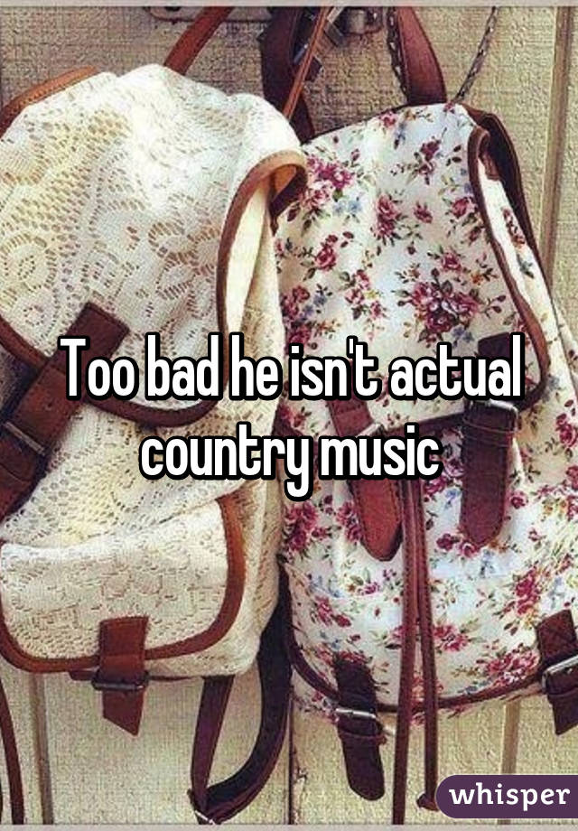 Too bad he isn't actual country music