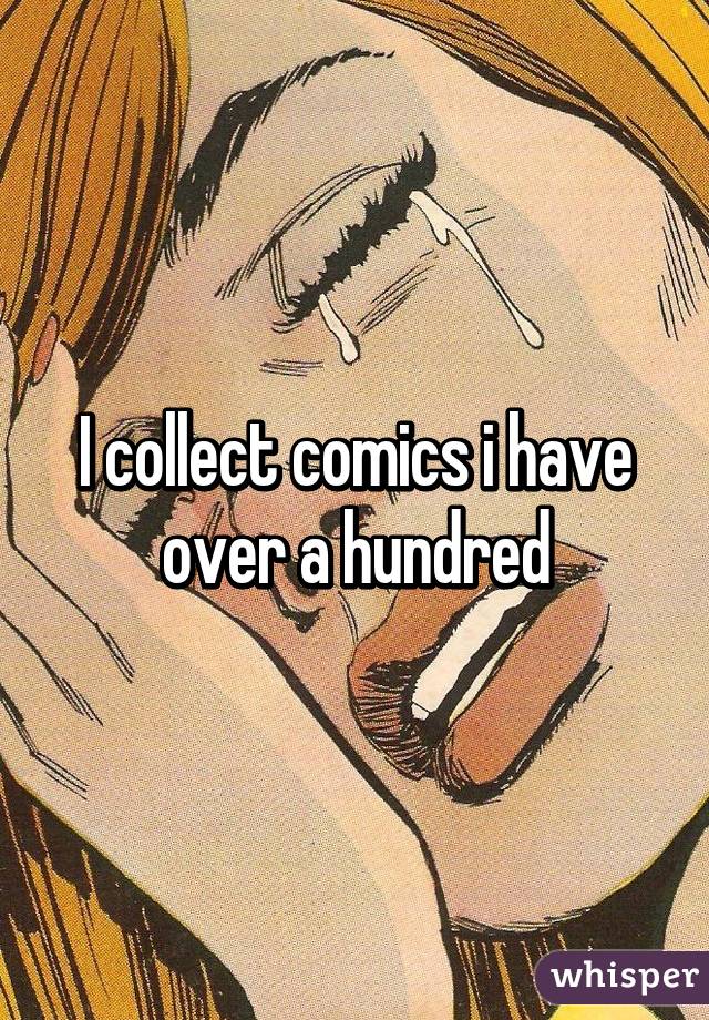 I collect comics i have over a hundred