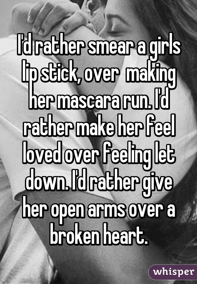 I'd rather smear a girls lip stick, over  making her mascara run. I'd rather make her feel loved over feeling let down. I'd rather give her open arms over a broken heart.