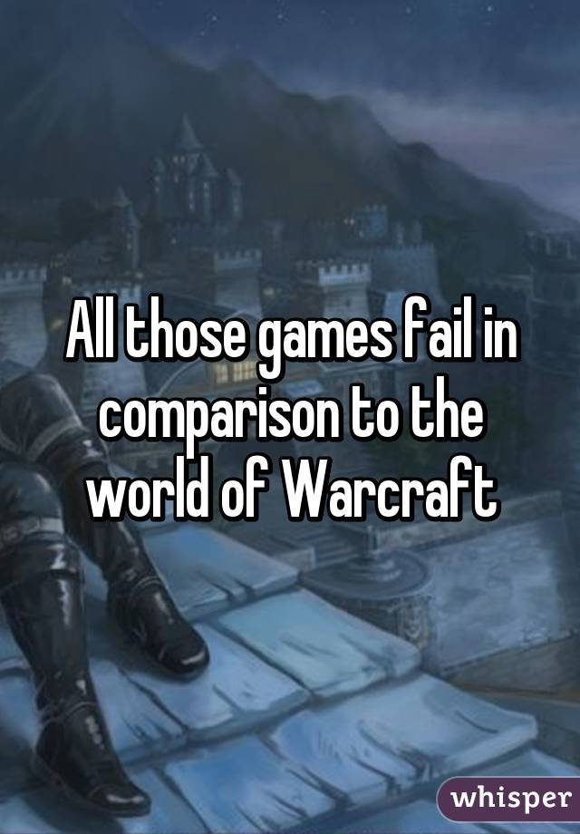 All those games fail in comparison to the world of Warcraft