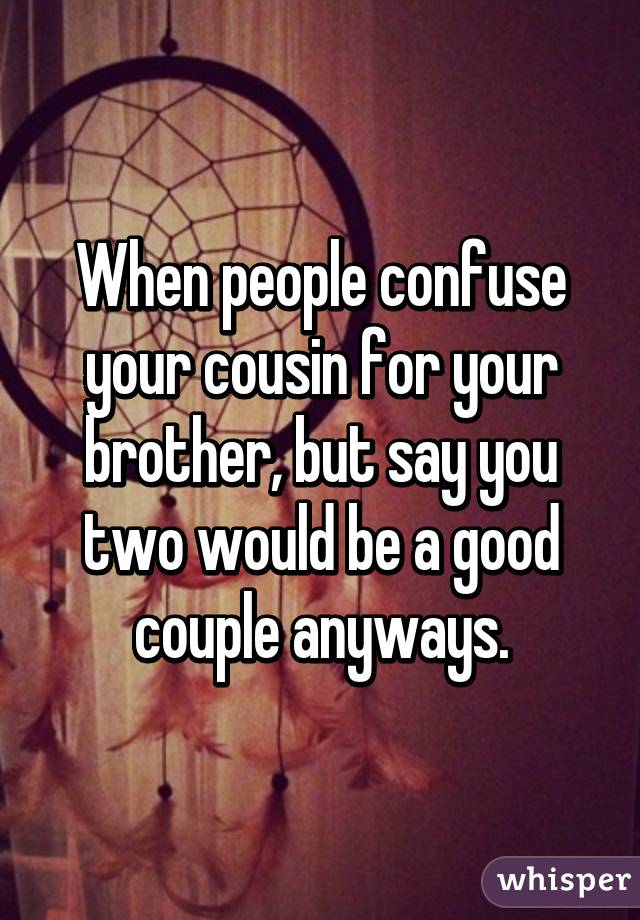 When people confuse your cousin for your brother, but say you two would be a good couple anyways.