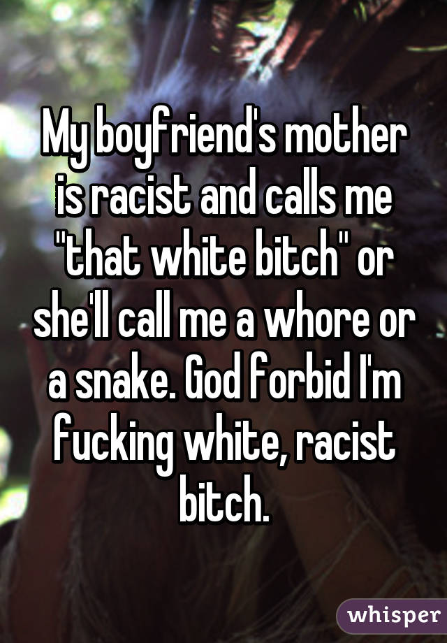 My boyfriend's mother is racist and calls me "that white bitch" or she'll call me a whore or a snake. God forbid I'm fucking white, racist bitch.