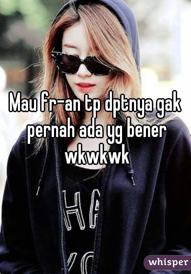 Mau fr-an tp dptnya gak pernah ada yg bener wkwkwk