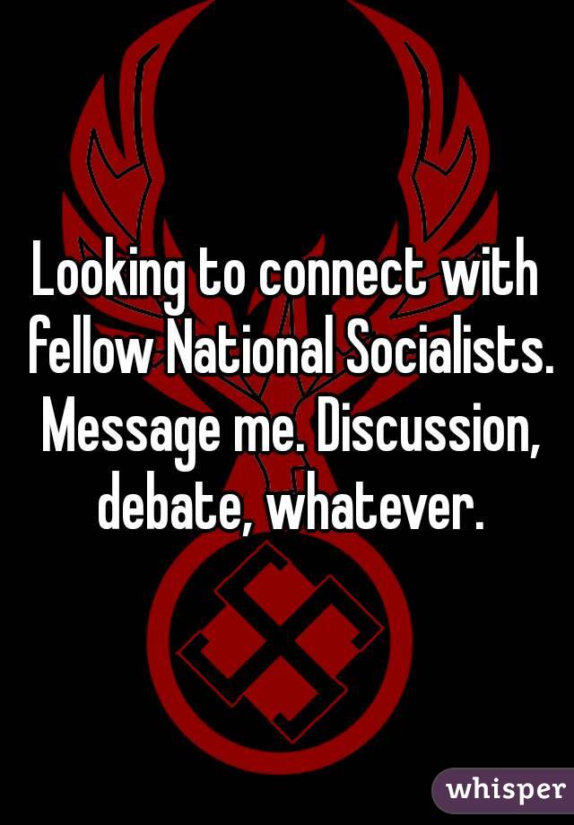 Looking to connect with fellow National Socialists. Message me. Discussion, debate, whatever.