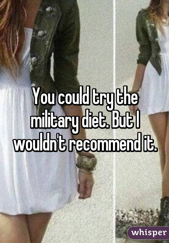 You could try the military diet. But I wouldn't recommend it.