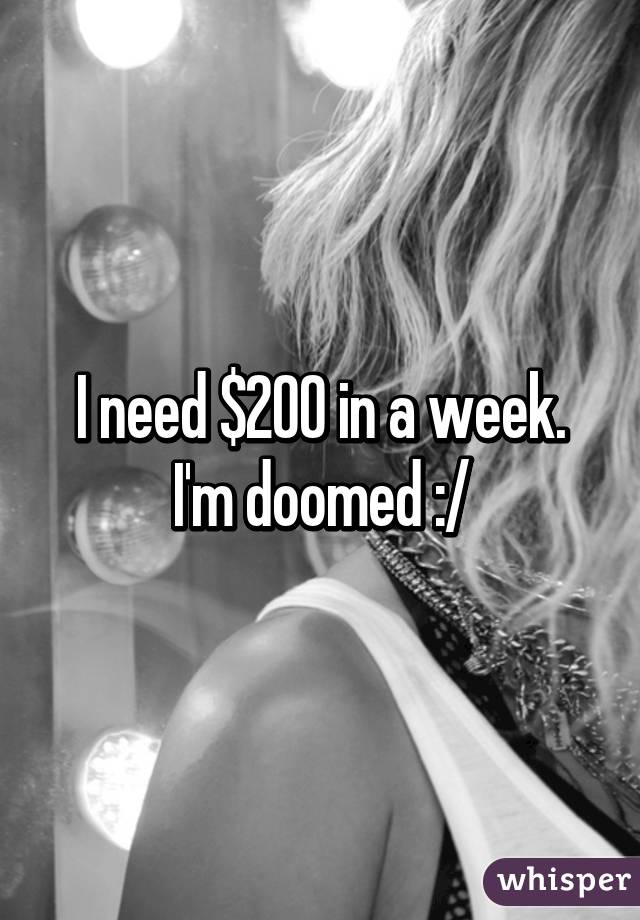 I need $200 in a week. I'm doomed :/