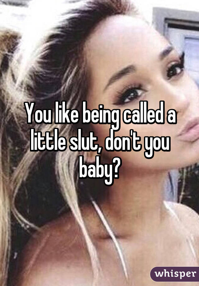 You like being called a little slut, don't you baby?