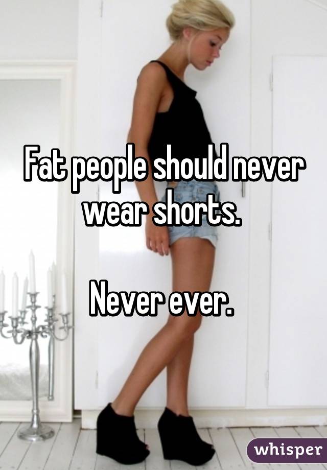 Fat people should never wear shorts. 

Never ever. 