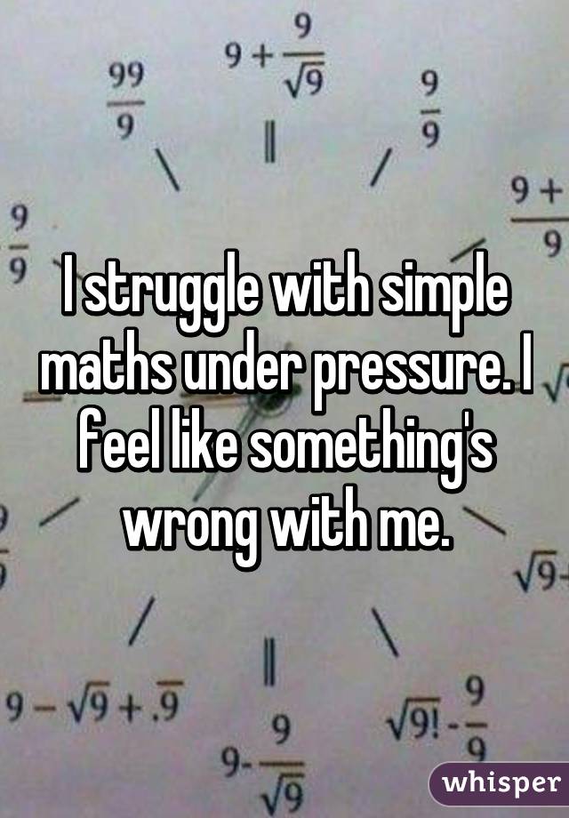 I struggle with simple maths under pressure. I feel like something's wrong with me.